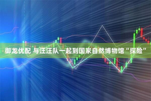 御龙优配 与汪汪队一起到国家自然博物馆“探险”